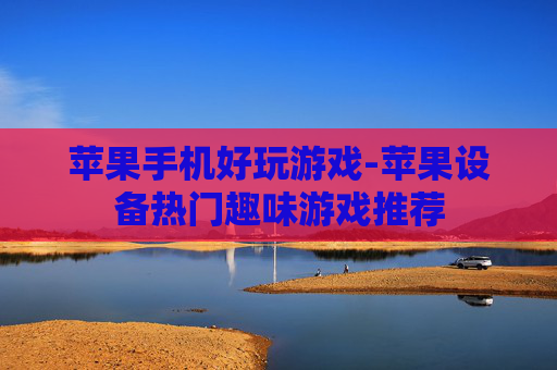 苹果手机好玩游戏-苹果设备热门趣味游戏推荐