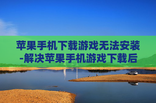 苹果手机下载游戏无法安装-解决苹果手机游戏下载后安装失败难题