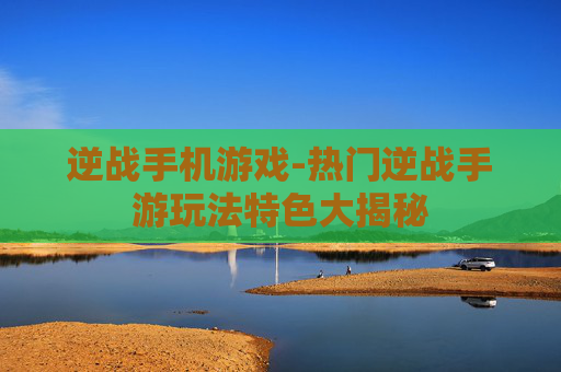 逆战手机游戏-热门逆战手游玩法特色大揭秘