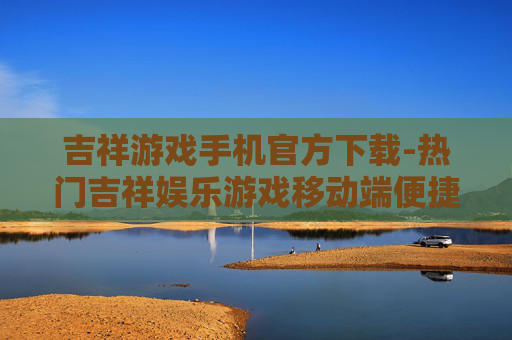 吉祥游戏手机官方下载-热门吉祥娱乐游戏移动端便捷下载渠道
