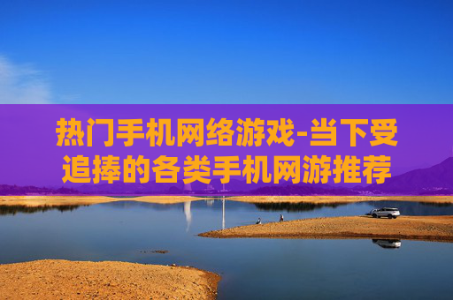热门手机网络游戏-当下受追捧的各类手机网游推荐