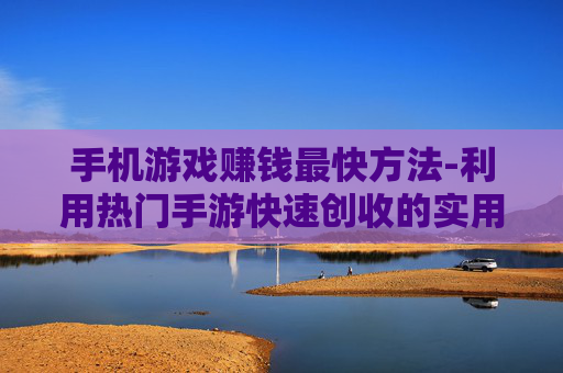 手机游戏赚钱最快方法-利用热门手游快速创收的实用诀窍