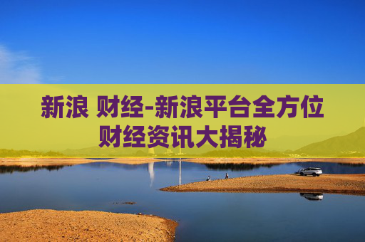 新浪 财经-新浪平台全方位财经资讯大揭秘