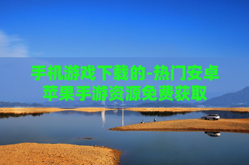 手机游戏下载的-热门安卓苹果手游资源免费获取