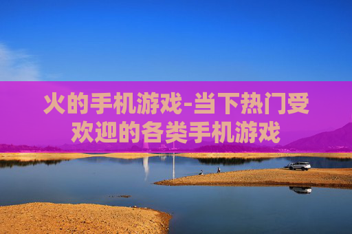 火的手机游戏-当下热门受欢迎的各类手机游戏 火的手机游戏-当下热门受欢迎的各类手机游戏