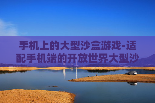 手机上的大型沙盒游戏-适配手机端的开放世界大型沙盒佳作 手机上的大型沙盒游戏-适配手机端的开放世界大型沙盒佳作