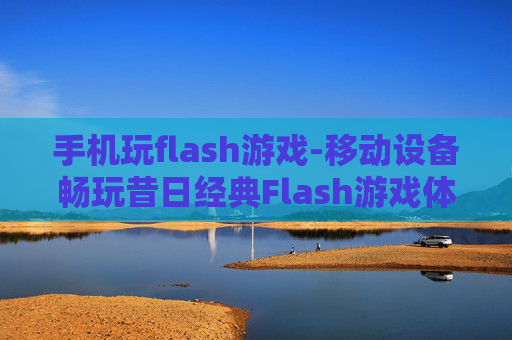 手机玩flash游戏-移动设备畅玩昔日经典Flash游戏体验