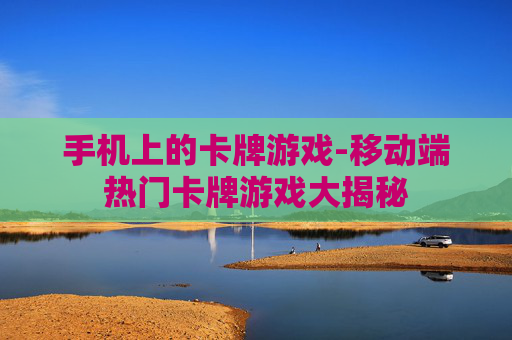 手机上的卡牌游戏-移动端热门卡牌游戏大揭秘