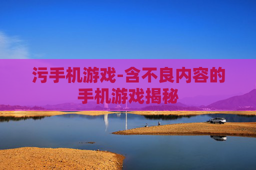 污手机游戏-含不良内容的手机游戏揭秘