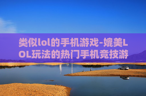 类似lol的手机游戏-媲美LOL玩法的热门手机竞技游戏