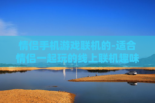 情侣手机游戏联机的-适合情侣一起玩的线上联机趣味游戏