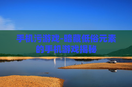 手机污游戏-暗藏低俗元素的手机游戏揭秘