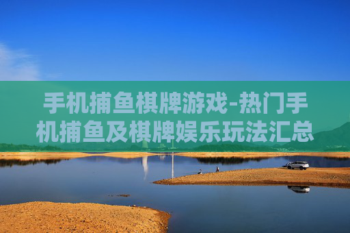 手机捕鱼棋牌游戏-热门手机捕鱼及棋牌娱乐玩法汇总