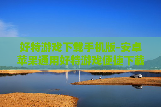 好特游戏下载手机版-安卓苹果通用好特游戏便捷下载途径 好特游戏下载手机版-安卓苹果通用好特游戏便捷下载途径