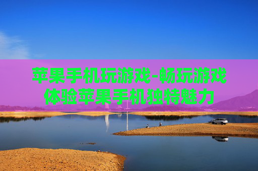 苹果手机玩游戏-畅玩游戏体验苹果手机独特魅力