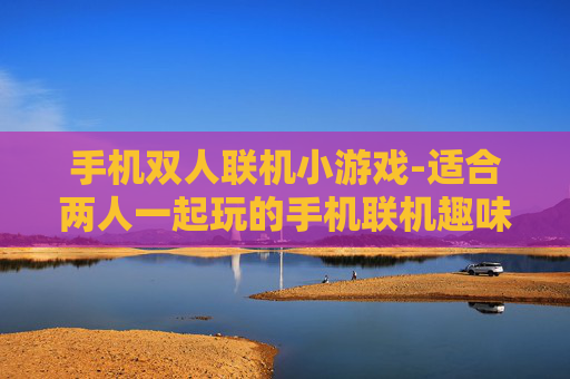 手机双人联机小游戏-适合两人一起玩的手机联机趣味小游戏 手机双人联机小游戏-适合两人一起玩的手机联机趣味小游戏