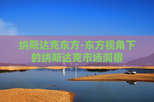 纳斯达克东方-东方视角下的纳斯达克市场洞察