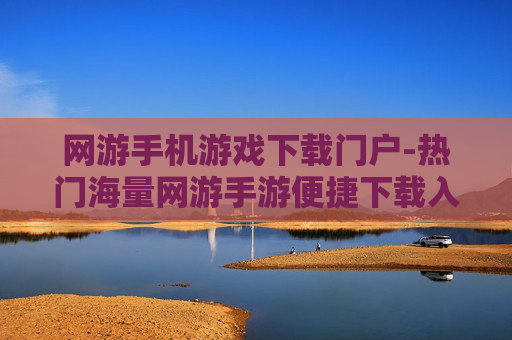 网游手机游戏下载门户-热门海量网游手游便捷下载入口