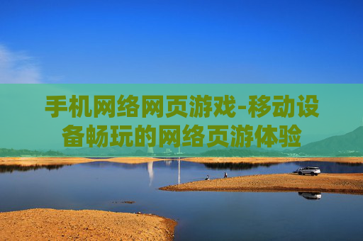 手机网络网页游戏-移动设备畅玩的网络页游体验 手机网络网页游戏-移动设备畅玩的网络页游体验