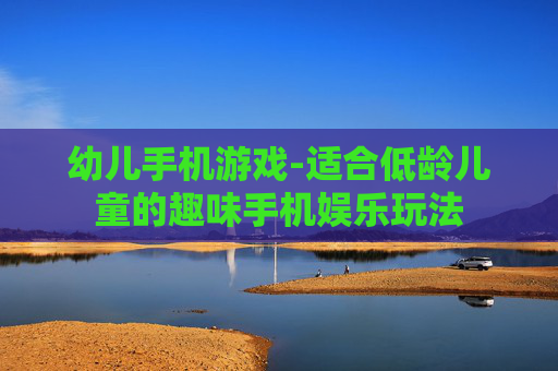幼儿手机游戏-适合低龄儿童的趣味手机娱乐玩法 幼儿手机游戏-适合低龄儿童的趣味手机娱乐玩法