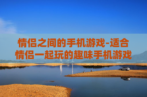 情侣之间的手机游戏-适合情侣一起玩的趣味手机游戏推荐