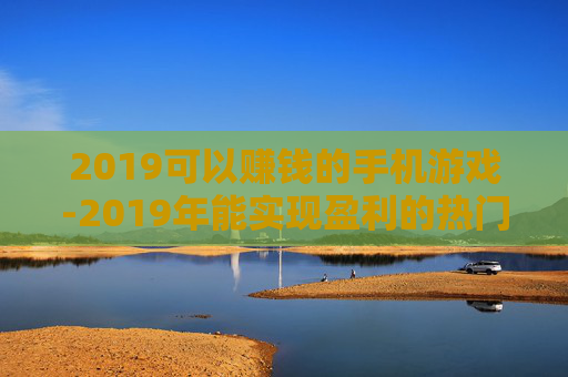2019可以赚钱的手机游戏-2019年能实现盈利的热门手游推荐