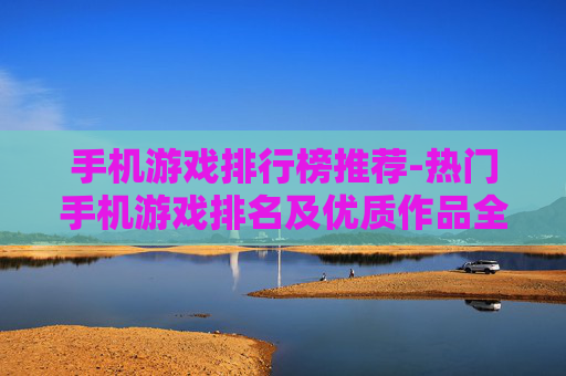 手机游戏排行榜推荐-热门手机游戏排名及优质作品全揭秘 手机游戏排行榜推荐-热门手机游戏排名及优质作品全揭秘