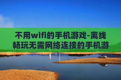 不用wifi的手机游戏-离线畅玩无需网络连接的手机游戏