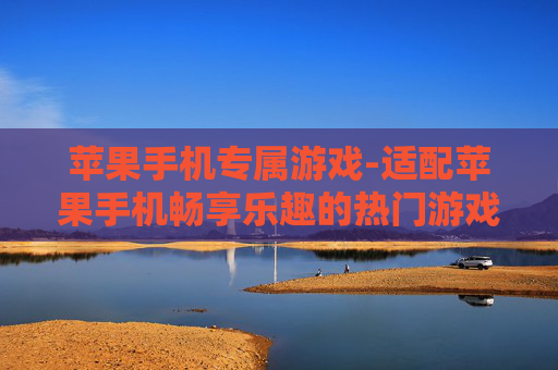 苹果手机专属游戏-适配苹果手机畅享乐趣的热门游戏
