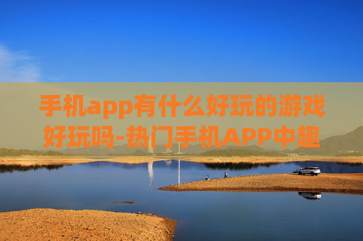 手机app有什么好玩的游戏好玩吗-热门手机APP中趣味十足的游戏推荐 手机app有什么好玩的游戏好玩吗-热门手机APP中趣味十足的游戏推荐