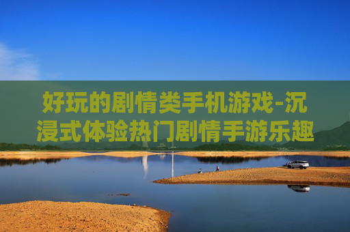 好玩的剧情类手机游戏-沉浸式体验热门剧情手游乐趣