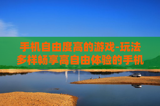 手机自由度高的游戏-玩法多样畅享高自由体验的手机游戏