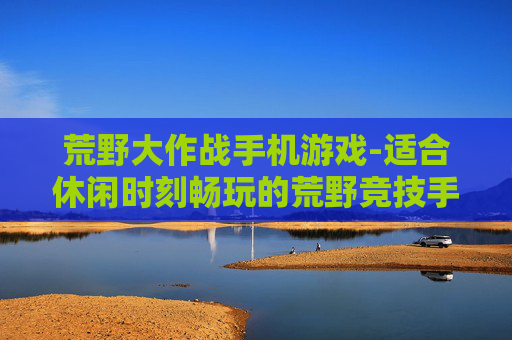 荒野大作战手机游戏-适合休闲时刻畅玩的荒野竞技手游