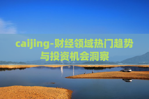 caijing-财经领域热门趋势与投资机会洞察