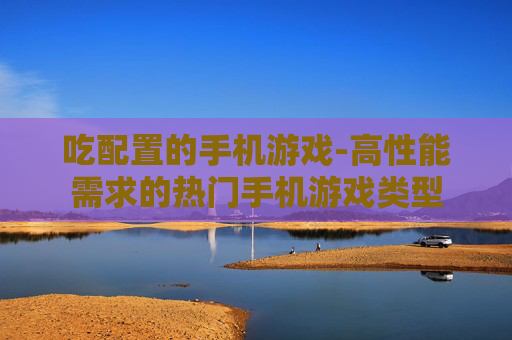 吃配置的手机游戏-高性能需求的热门手机游戏类型