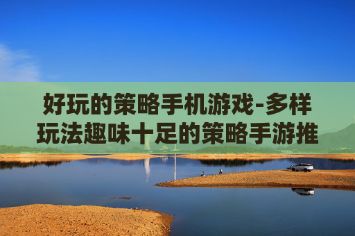 好玩的策略手机游戏-多样玩法趣味十足的策略手游推荐