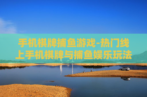 手机棋牌捕鱼游戏-热门线上手机棋牌与捕鱼娱乐玩法 手机棋牌捕鱼游戏-热门线上手机棋牌与捕鱼娱乐玩法
