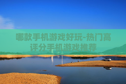 哪款手机游戏好玩-热门高评分手机游戏推荐 哪款手机游戏好玩-热门高评分手机游戏推荐