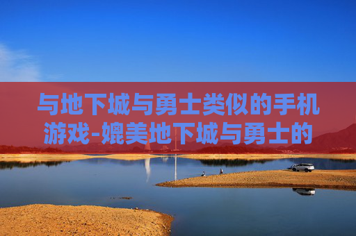 与地下城与勇士类似的手机游戏-媲美地下城与勇士的热门手机游戏推荐 与地下城与勇士类似的手机游戏-媲美地下城与勇士的热门手机游戏推荐