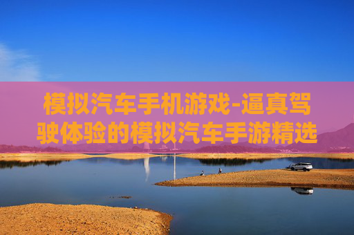 模拟汽车手机游戏-逼真驾驶体验的模拟汽车手游精选