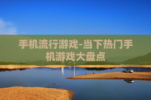 手机流行游戏-当下热门手机游戏大盘点