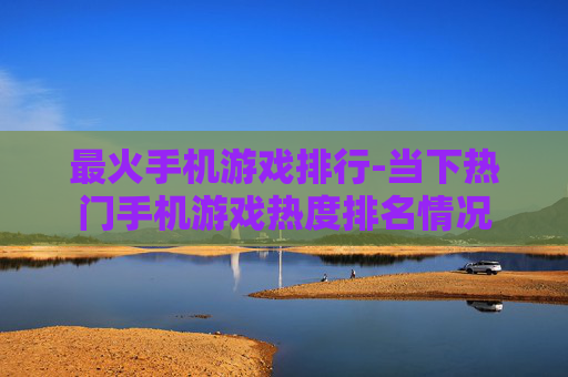 最火手机游戏排行-当下热门手机游戏热度排名情况