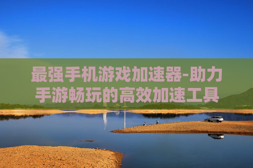 最强手机游戏加速器-助力手游畅玩的高效加速工具