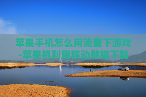苹果手机怎么用流量下游戏-苹果机利用移动数据下载游戏方法