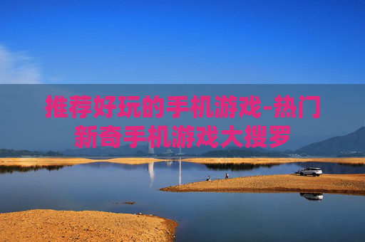 推荐好玩的手机游戏-热门新奇手机游戏大搜罗