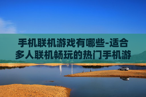 手机联机游戏有哪些-适合多人联机畅玩的热门手机游戏推荐