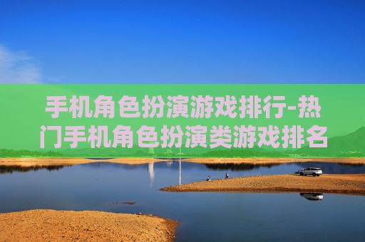 手机角色扮演游戏排行-热门手机角色扮演类游戏排名情况