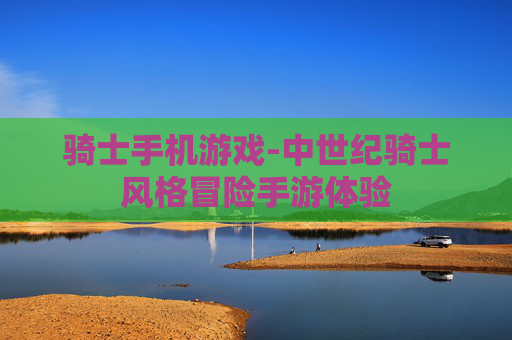 骑士手机游戏-中世纪骑士风格冒险手游体验