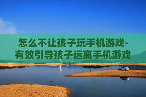 怎么不让孩子玩手机游戏-有效引导孩子远离手机游戏的方法