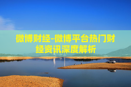 微博财经-微博平台热门财经资讯深度解析